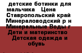 детские ботинки для мальчика › Цена ­ 600 - Ставропольский край, Минераловодский р-н, Минеральные Воды г. Дети и материнство » Детская одежда и обувь   